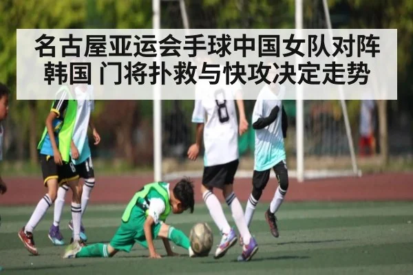 名古屋亚运会手球中国女队对阵韩国 门将扑救与快攻决定走势