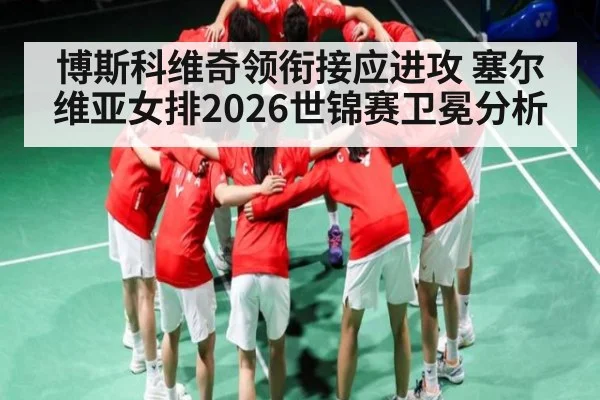 博斯科维奇领衔接应进攻 塞尔维亚女排2026世锦赛卫冕分析 - hth