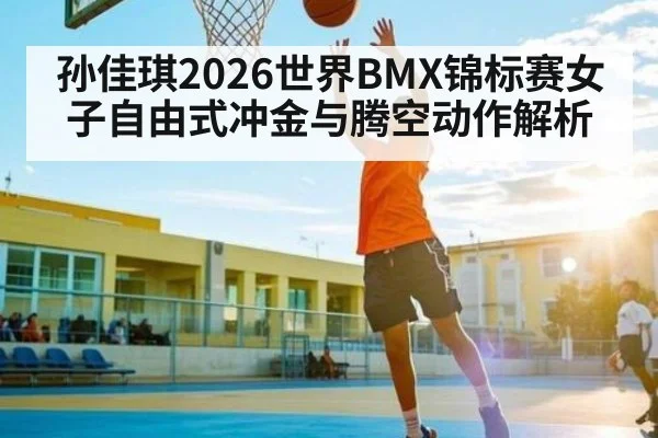 孙佳琪2026世界BMX锦标赛女子自由式冲金与腾空动作解析 - hth