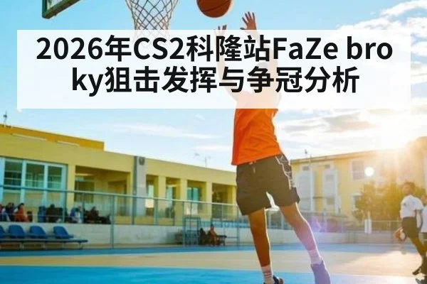 2026年CS2科隆站FaZe broky狙击发挥与争冠分析 - hth