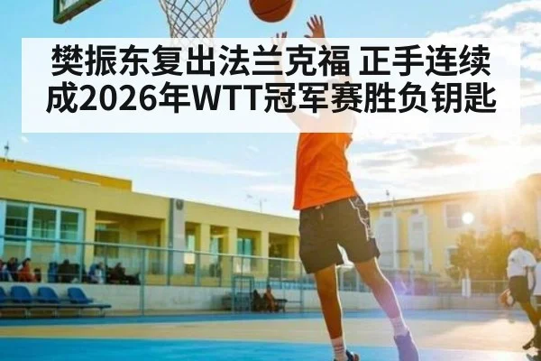 樊振东复出法兰克福 正手连续成2026年WTT冠军赛胜负钥匙