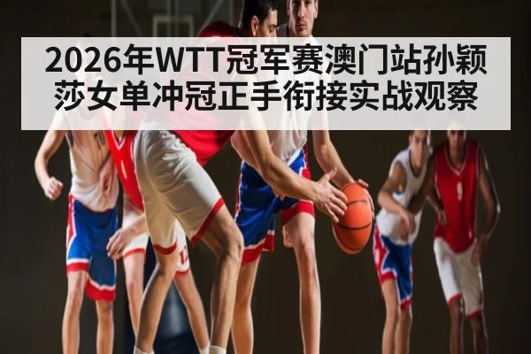 2026年WTT冠军赛澳门站孙颖莎女单冲冠正手衔接实战观察(hth)